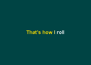 That's how I roll