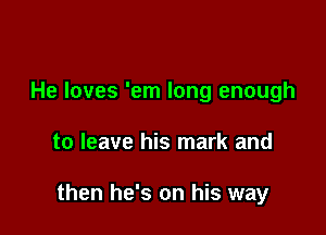 He loves 'em long enough

to leave his mark and

then he's on his way