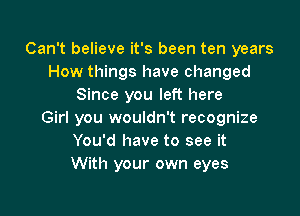 Can't believe it's been ten years
How things have changed
Since you left here

Girl you wouldn't recognize
You'd have to see it
With your own eyes