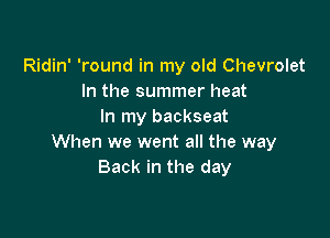Ridin' 'round in my old Chevrolet
In the summer heat
In my backseat

When we went all the way
Back in the day