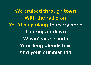 We cruised through town
With the radio on
You'd sing along to every song
The ragtop down

Wavin' your hands
Your long blonde hair
And your summer tan