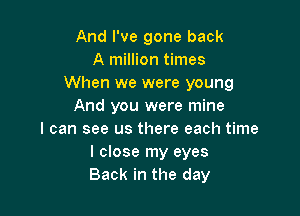 And I've gone back
A million times
When we were young
And you were mine

I can see us there each time
I close my eyes
Back in the day