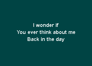 I wonder if
You ever think about me

Back in the day