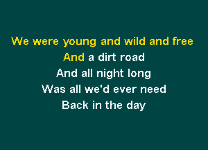 We were young and wild and free
And a dirt road
And all night long

Was all we'd ever need
Back in the day