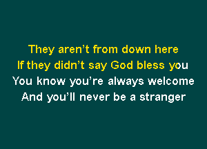 They areWt from down here
Ifthey didnw say God bless you

You know you're always welcome
And yowll never be a stranger