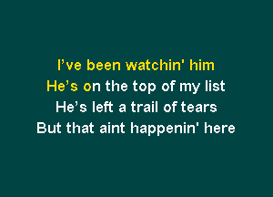 Pve been watchin' him
He's on the top of my list

He's left a trail of tears
But that aint happenin' here