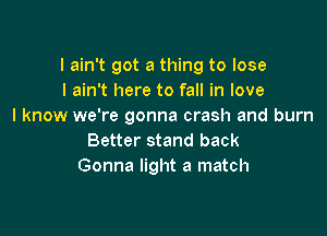 I ain't got a thing to lose
I ain't here to fall in love
I know we're gonna crash and burn

Better stand back
Gonna light a match