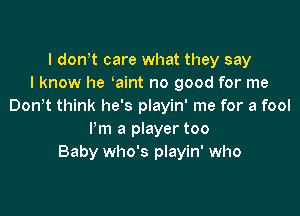 l dowt care what they say
I know he aint no good for me
Don t think he's playin' me for a fool

Pm a player too
Baby who's playin' who
