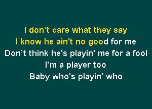 l dowt care what they say
I know he ain't no good for me
Don t think he's playin' me for a fool

Pm a player too
Baby who's playin' who