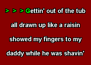 Gettin' out of the tub
all drawn up like a raisin
showed my fingers to my

daddy while he was shavin'