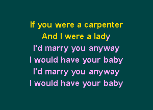 If you were a carpenter
And I were a lady
I'd marry you anyway

I would have your baby

I'd marry you anyway
I would have your baby