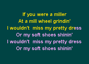 If you were a miller
At a mill wheel grindin'
I wouldn't miss my pretty dress
Or my soft shoes shinin'
I wouldn't miss my pretty dress
Or my soft shoes shinin'