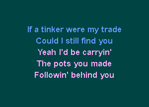 If a tinker were my trade
Could I still find you
Yeah I'd be carryin'

The pots you made
Followin' behind you