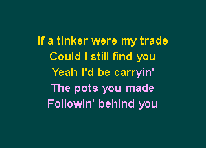 If a tinker were my trade
Could I still find you
Yeah I'd be carryin'

The pots you made
Followin' behind you