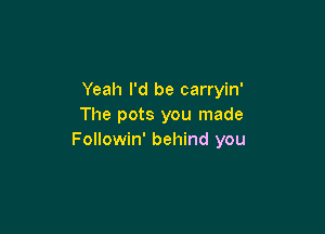 Yeah I'd be carryin'
The pots you made

Followin' behind you