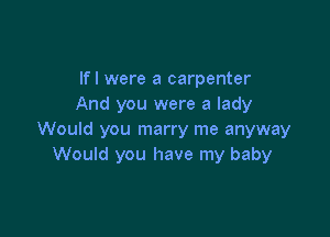 lfl were a carpenter
And you were a lady

Would you marry me anyway
Would you have my baby