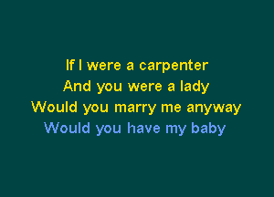 lfl were a carpenter
And you were a lady

Would you marry me anyway
Would you have my baby