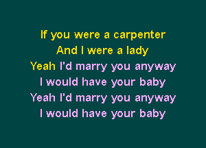 If you were a carpenter
And I were a lady
Yeah I'd marry you anyway

I would have your baby
Yeah I'd marry you anyway
I would have your baby