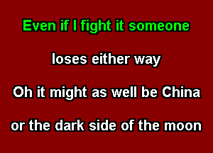 Even if I fight it someone
loses either way

Oh it might as well be China

or the dark side of the moon