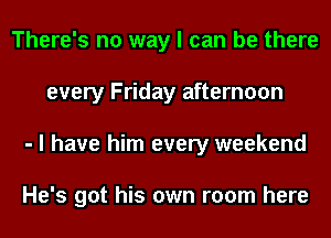 There's no way I can be there
every Friday afternoon
- I have him every weekend

He's got his own room here