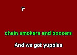 chain smokers and boozers

And we got yuppies
