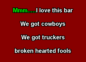 Mmm ..... I love this bar

We got cowboys

We got truckers

broken hearted fools