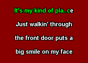 It's my kind of pla..ce

Just walkin' through

the front door puts a

big smile on my face
