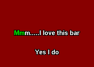 Mmm ..... I love this bar

Yes I do