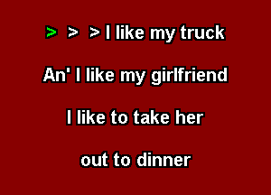 i) tallike my truck

An' I like my girlfriend

I like to take her

out to dinner