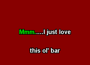 Mmm ..... I just love

this ol' bar