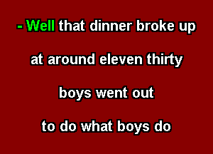 - Well that dinner broke up
at around eleven thirty

boys went out

to do what boys do