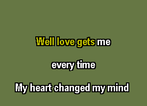 Well love gets me

every time

My heart-changed my mind