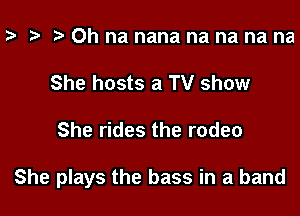 .s ta r! Oh na nana na na na na
She hosts a TV show

She rides the rodeo

She plays the bass in a band