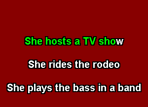 She hosts a TV show

She rides the rodeo

She plays the bass in a band