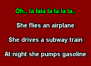 Oh.. la lala la la la la..
She flies an airplane
She drives a subway train

At night she pumps gasoline
