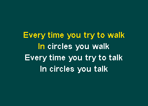 Every time you try to walk
In circles you walk

Every time you try to talk
In circles you talk