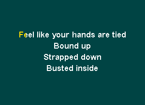 Feel like your hands are tied
Bound up

Strapped down
Busted inside