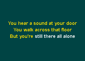 You hear a sound at your door
You walk across that floor

But you're still there all alone