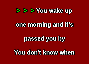 to o o You wake up

one morning and it's

passed you by

You don't know when