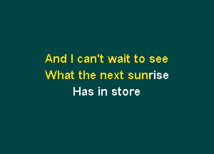 And I can't wait to see
What the next sunrise

Has in store