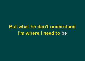 But what he don't understand

I'm where I need to be