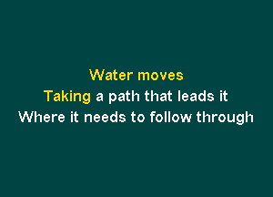 Water moves
Taking a path that leads it

Where it needs to follow through