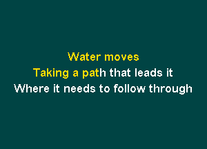 Water moves
Taking a path that leads it

Where it needs to follow through