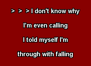 3 t. I don't know why
Pm even calling

I told myself I'm

through with falling