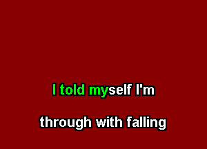 ltold myself I'm

through with falling