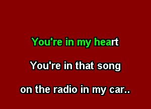 You're in my heart

You're in that song

on the radio in my car..