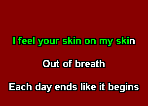 I feel your skin on my skin

Out of breath

Each day ends like it begins