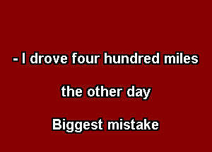 - I drove four hundred miles

the other day

Biggest mistake