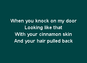 When you knock on my door
Looking like that

With your cinnamon skin
And your hair pulled back