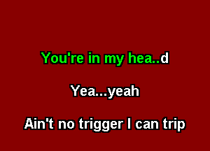 You're in my hea..d

Yea...yeah

Ain't no trigger I can trip